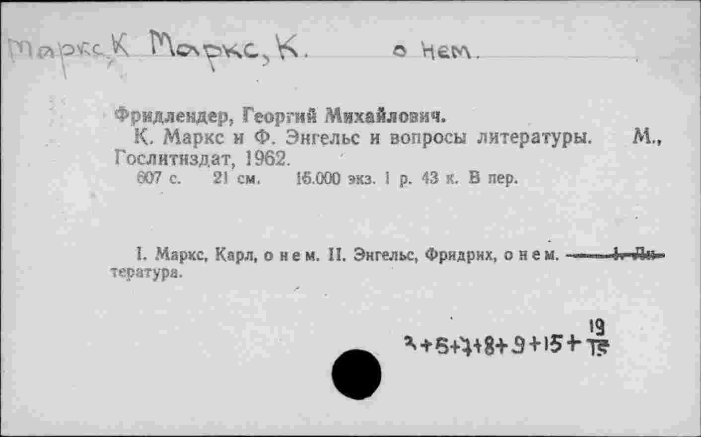 ﻿
о Наел.
Фридлендер, Георгий Михайлович.
К. Маркс и Ф. Энгельс и вопросы литературы. М., Гослитиздат, 1962.
007 с. 2! см, 16.000 экз. 1 р. 43 к. В лер.
I. Маркс, Карл, о нем. II. Энгельс, Фридрих, овен, тература.
4т-Л>
19
’>+5+4+8+3+154-1?